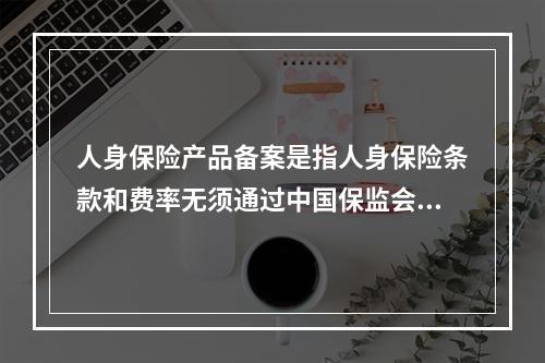 人身保险产品备案是指人身保险条款和费率无须通过中国保监会的批