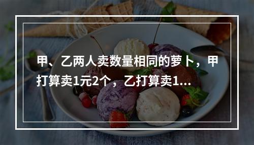 甲、乙两人卖数量相同的萝卜，甲打算卖1元2个，乙打算卖1元3