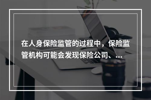 在人身保险监管的过程中，保险监管机构可能会发现保险公司、中介