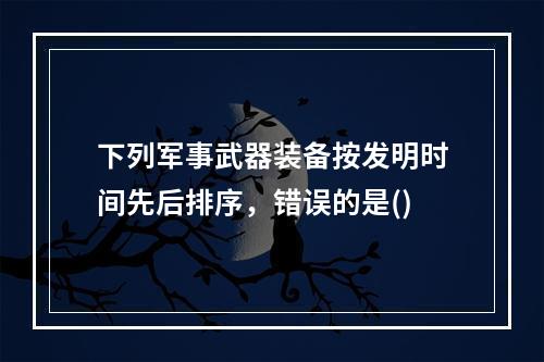 下列军事武器装备按发明时间先后排序，错误的是()