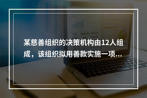 某慈善组织的决策机构由12人组成，该组织拟用善款实施一项投资