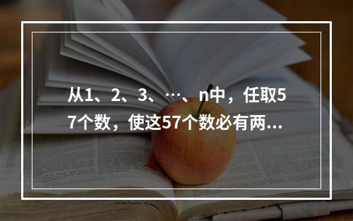 从1、2、3、…、n中，任取57个数，使这57个数必有两个数