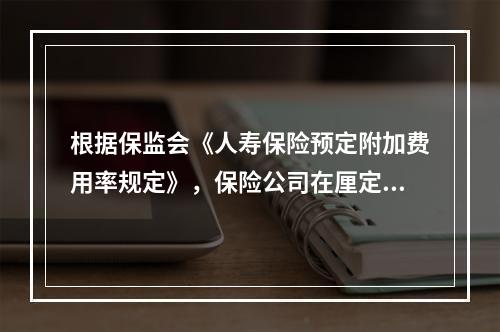 根据保监会《人寿保险预定附加费用率规定》，保险公司在厘定个人