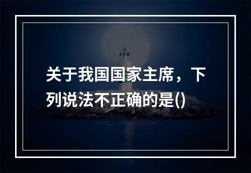 关于我国国家主席，下列说法不正确的是()