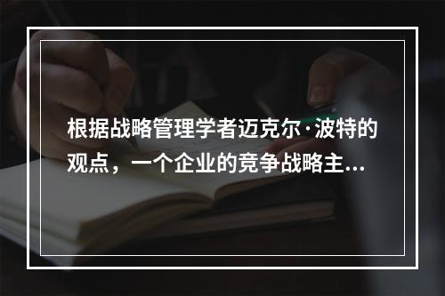 根据战略管理学者迈克尔·波特的观点，一个企业的竞争战略主要回