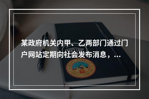 某政府机关内甲、乙两部门通过门户网站定期向社会发布消息，甲部