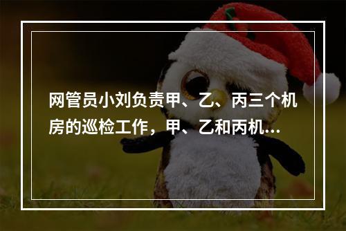 网管员小刘负责甲、乙、丙三个机房的巡检工作，甲、乙和丙机房分