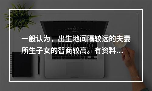 一般认为，出生地间隔较远的夫妻所生子女的智商较高。有资料显示