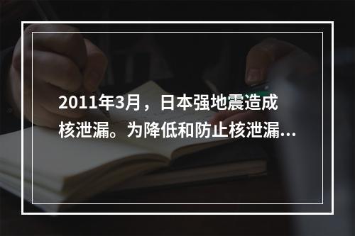 2011年3月，日本强地震造成核泄漏。为降低和防止核泄漏造成