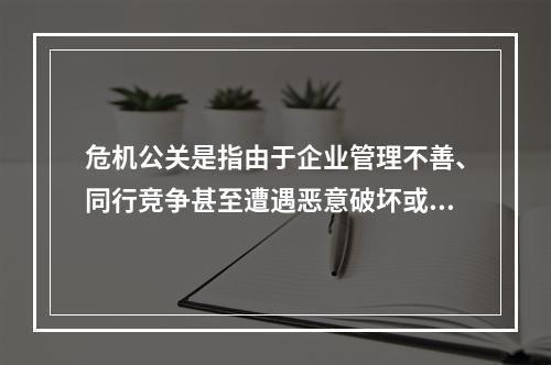 危机公关是指由于企业管理不善、同行竞争甚至遭遇恶意破坏或者是