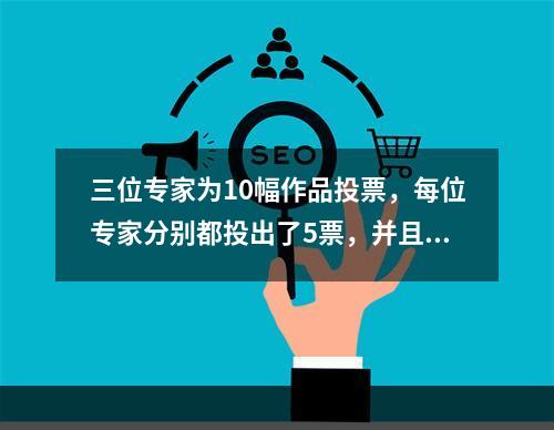 三位专家为10幅作品投票，每位专家分别都投出了5票，并且每幅