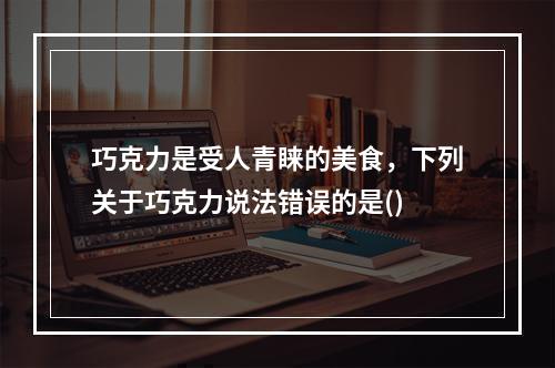 巧克力是受人青睐的美食，下列关于巧克力说法错误的是()