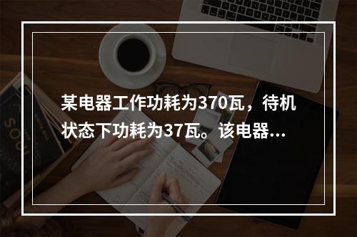 某电器工作功耗为370瓦，待机状态下功耗为37瓦。该电器周一