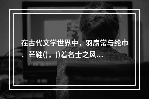 在古代文学世界中，羽扇常与纶巾、芒鞋()，()着名士之风流、