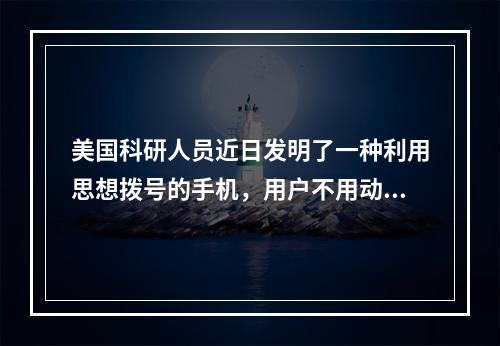 美国科研人员近日发明了一种利用思想拨号的手机，用户不用动手指