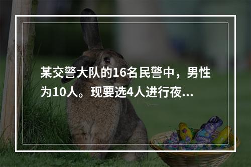 某交警大队的16名民警中，男性为10人。现要选4人进行夜间巡