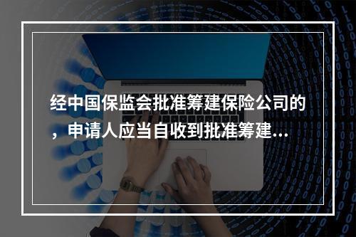 经中国保监会批准筹建保险公司的，申请人应当自收到批准筹建通知