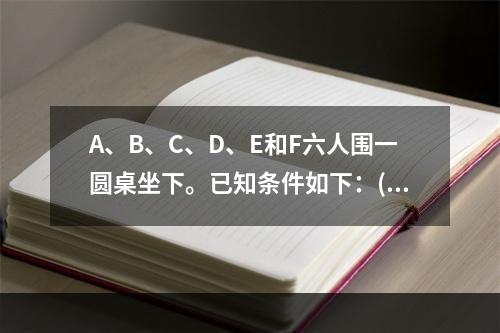 A、B、C、D、E和F六人围一圆桌坐下。已知条件如下：(1)