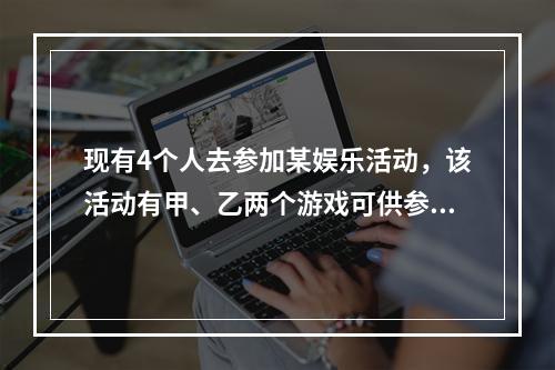 现有4个人去参加某娱乐活动，该活动有甲、乙两个游戏可供参加者