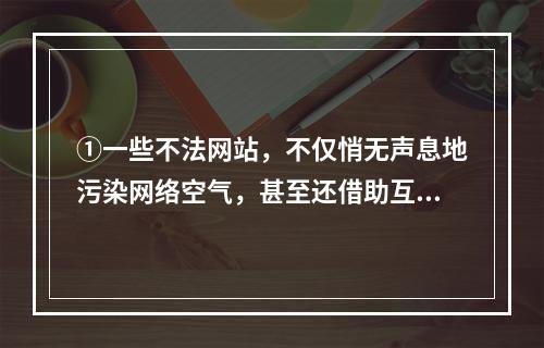 ①一些不法网站，不仅悄无声息地污染网络空气，甚至还借助互联网