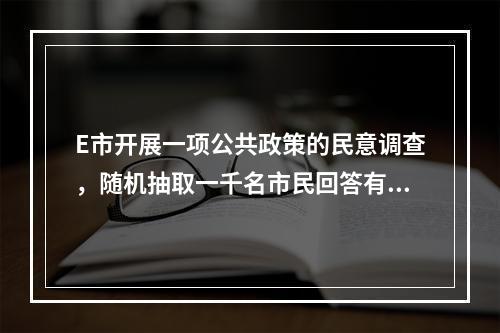 E市开展一项公共政策的民意调查，随机抽取一千名市民回答有关问