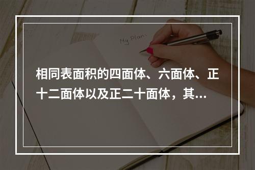 相同表面积的四面体、六面体、正十二面体以及正二十面体，其中体