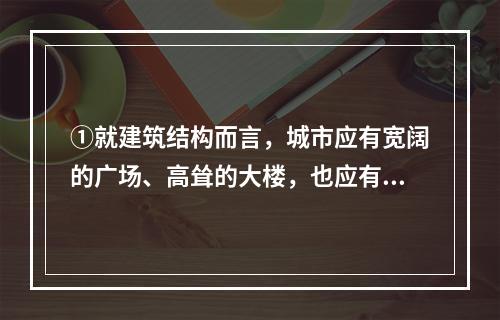 ①就建筑结构而言，城市应有宽阔的广场、高耸的大楼，也应有朴素