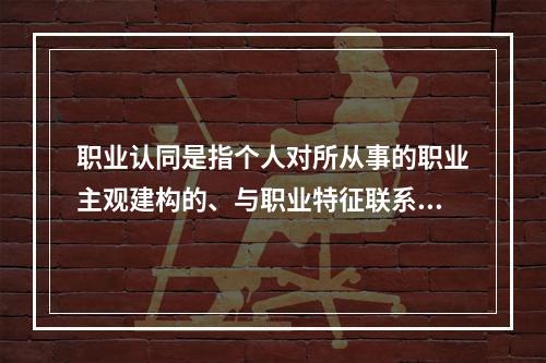 职业认同是指个人对所从事的职业主观建构的、与职业特征联系在一