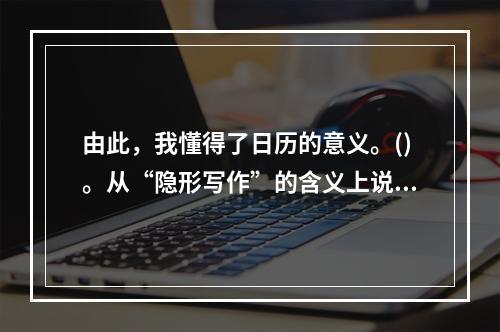 由此，我懂得了日历的意义。()。从“隐形写作”的含义上说，日