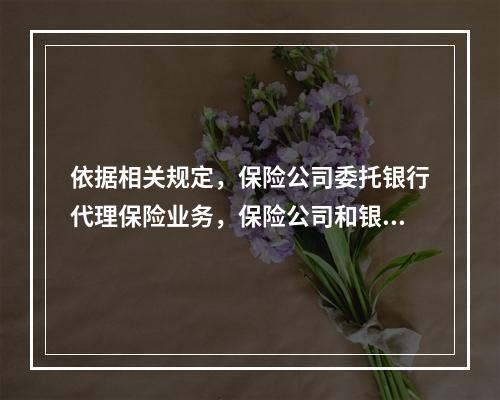 依据相关规定，保险公司委托银行代理保险业务，保险公司和银行原