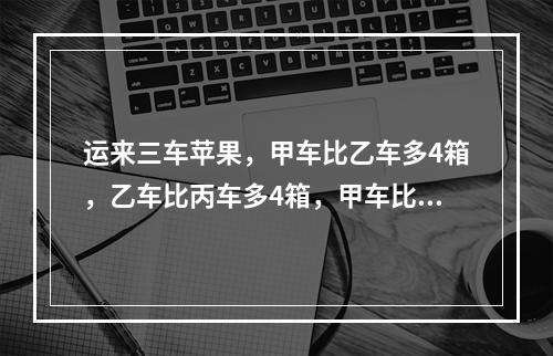 运来三车苹果，甲车比乙车多4箱，乙车比丙车多4箱，甲车比乙车