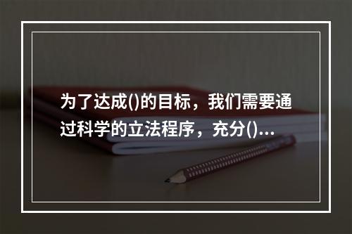 为了达成()的目标，我们需要通过科学的立法程序，充分()民主