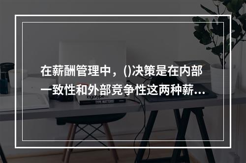 在薪酬管理中，()决策是在内部一致性和外部竞争性这两种薪酬有