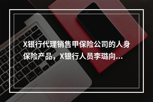 X银行代理销售甲保险公司的人身保险产品，X银行人员李璐向其客