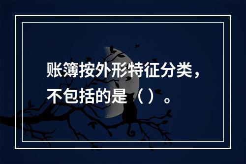 账簿按外形特征分类，不包括的是（ ）。