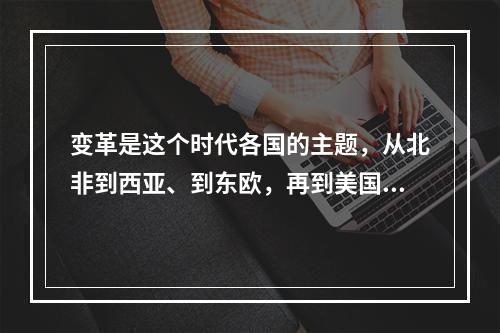 变革是这个时代各国的主题，从北非到西亚、到东欧，再到美国、东