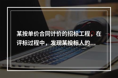 某按单价合同计价的招标工程，在评标过程中，发现某投标人的总价