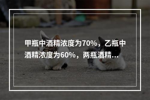 甲瓶中酒精浓度为70%，乙瓶中酒精浓度为60%，两瓶酒精混合