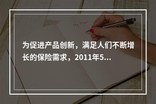 为促进产品创新，满足人们不断增长的保险需求，2011年5月5