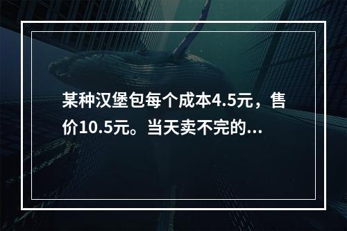 某种汉堡包每个成本4.5元，售价10.5元。当天卖不完的汉堡