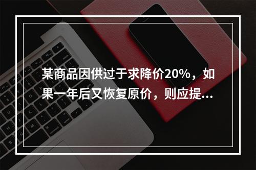 某商品因供过于求降价20%，如果一年后又恢复原价，则应提价(