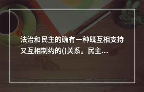 法治和民主的确有一种既互相支持又互相制约的()关系。民主体制