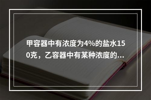 甲容器中有浓度为4%的盐水150克，乙容器中有某种浓度的盐水