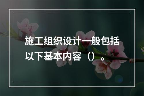 施工组织设计一般包括以下基本内容（）。