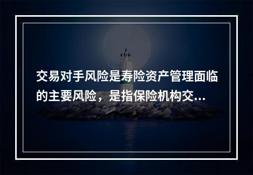 交易对手风险是寿险资产管理面临的主要风险，是指保险机构交易对