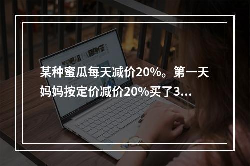 某种蜜瓜每天减价20%。第一天妈妈按定价减价20%买了3个蜜