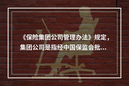 《保险集团公司管理办法》规定，集团公司是指经中国保监会批准并