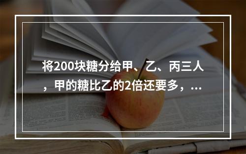 将200块糖分给甲、乙、丙三人，甲的糖比乙的2倍还要多，乙的