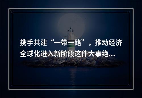 携手共建“一带一路”，推动经济全球化进入新阶段这件大事绝非轻