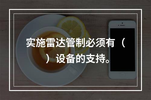 实施雷达管制必须有（　　）设备的支持。